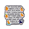 MY DUCKS ARE ABSOLUTELY NOT IN A ROW Enamel Pin Lapel Pins Funny Quotes Brooches for Women Fashion Jewelry Accessories