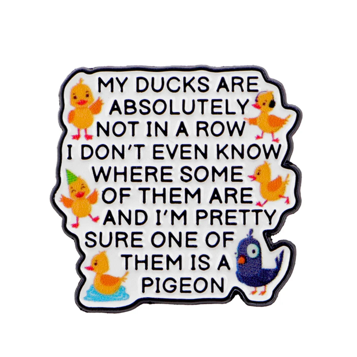 MY DUCKS ARE ABSOLUTELY NOT IN A ROW Enamel Pin Lapel Pins Funny Quotes Brooches for Women Fashion Jewelry Accessories